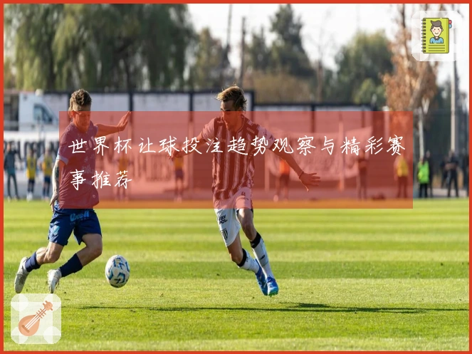 世界杯让球投注趋势观察与精彩赛事推荐