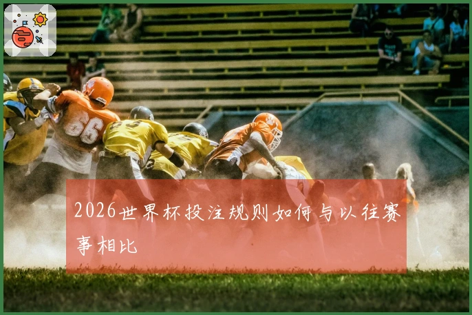 2026世界杯投注规则如何与以往赛事相比