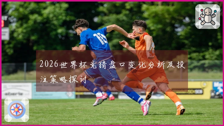 2026世界杯竞猜盘口变化分析及投注策略探讨