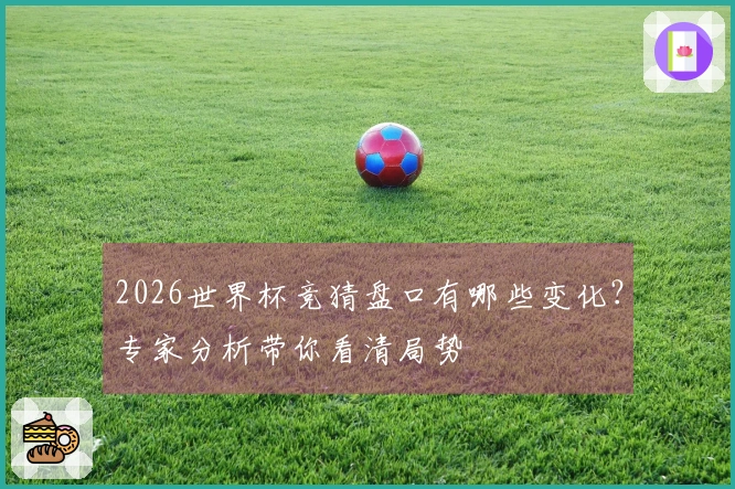 2026世界杯竞猜盘口有哪些变化？专家分析带你看清局势