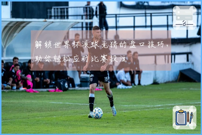 解锁世界杯滚球竞猜的盘口技巧，助你轻松应对比赛投注