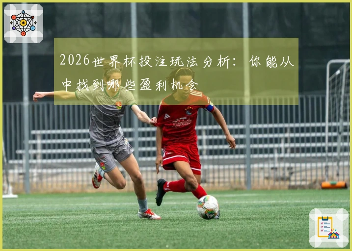 2026世界杯投注玩法分析：你能从中找到哪些盈利机会