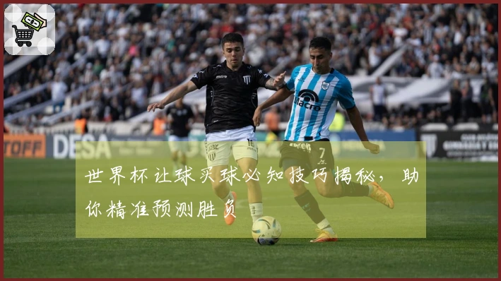 世界杯让球买球必知技巧揭秘，助你精准预测胜负