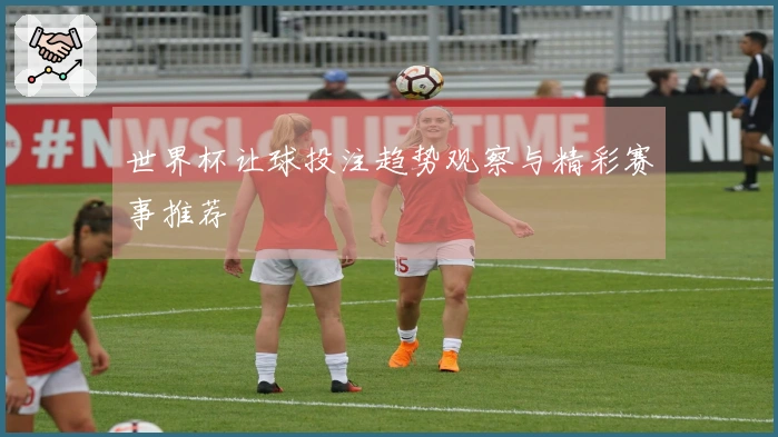 世界杯让球投注趋势观察与精彩赛事推荐