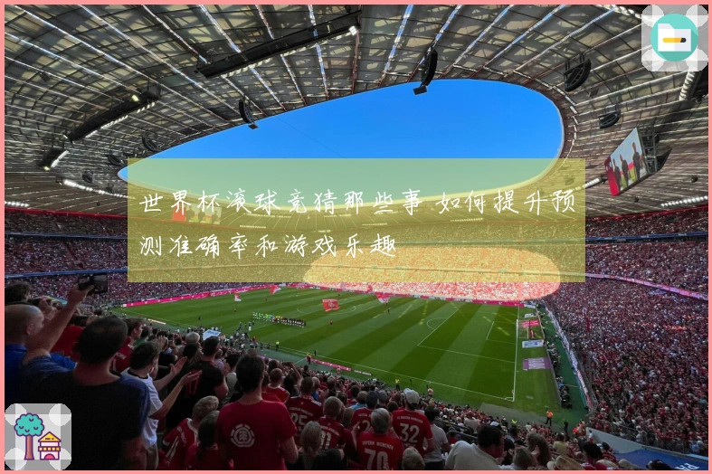 世界杯滚球竞猜那些事 如何提升预测准确率和游戏乐趣
