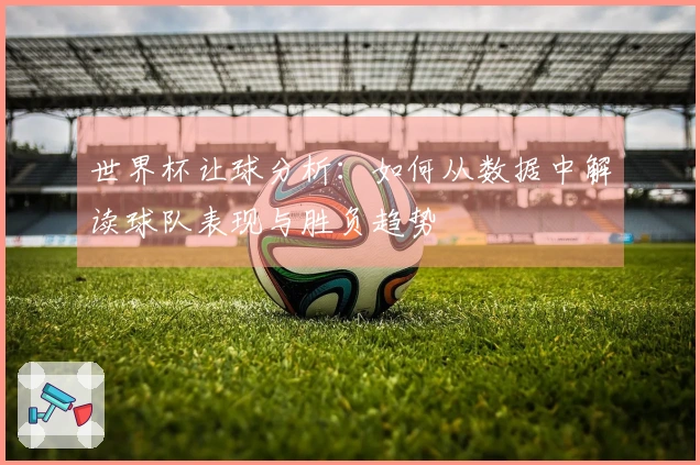 世界杯让球分析：如何从数据中解读球队表现与胜负趋势