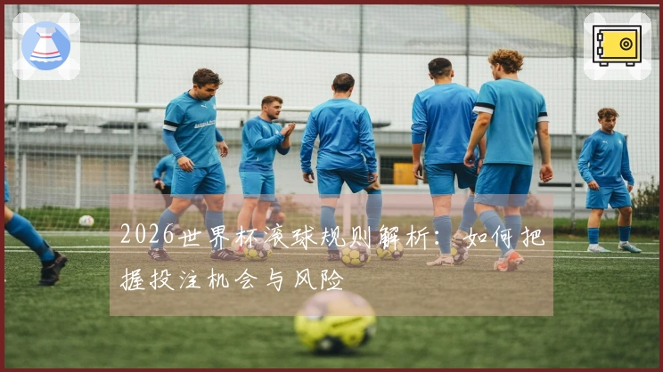2026世界杯滚球规则解析：如何把握投注机会与风险