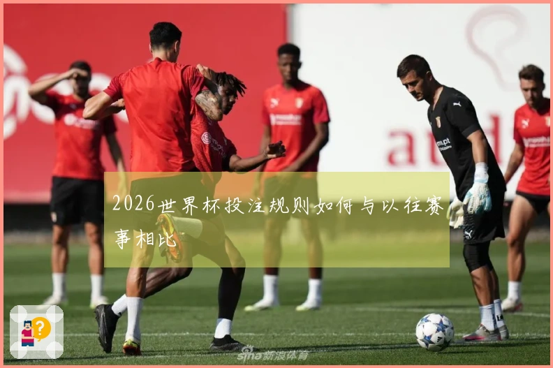 2026世界杯投注规则如何与以往赛事相比