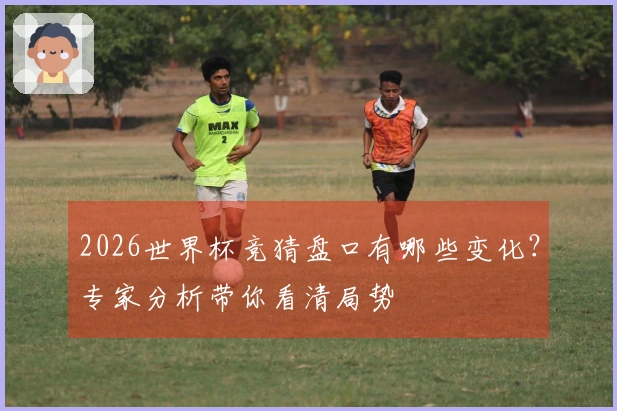 2026世界杯竞猜盘口有哪些变化？专家分析带你看清局势