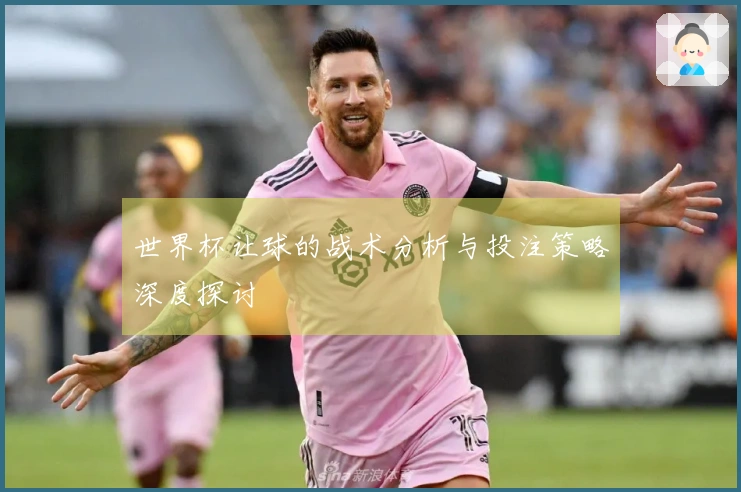世界杯让球的战术分析与投注策略深度探讨