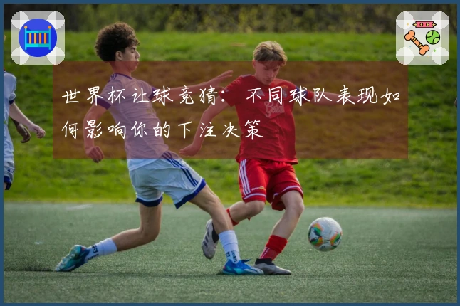世界杯让球竞猜：不同球队表现如何影响你的下注决策