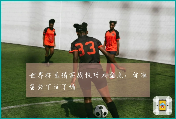 世界杯竞猜实战技巧大盘点，你准备好下注了吗