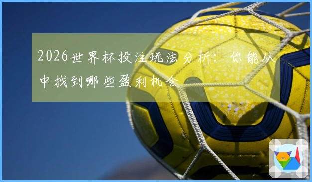2026世界杯投注玩法分析：你能从中找到哪些盈利机会