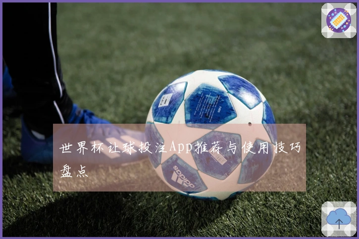 世界杯让球投注App推荐与使用技巧盘点