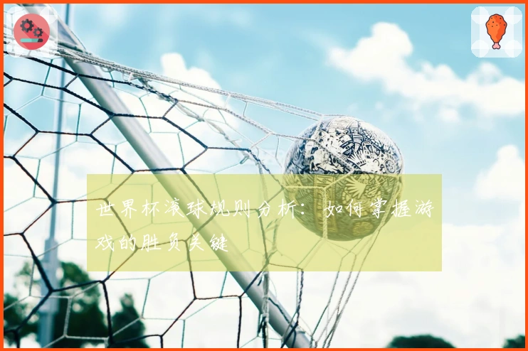 世界杯滚球规则分析：如何掌握游戏的胜负关键