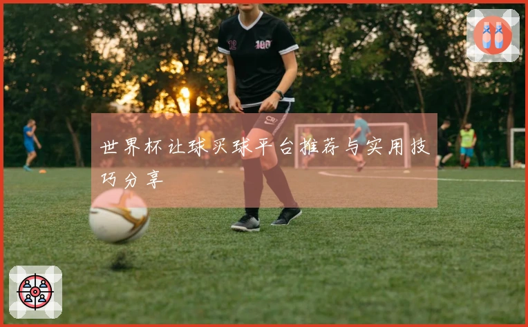 世界杯让球买球平台推荐与实用技巧分享