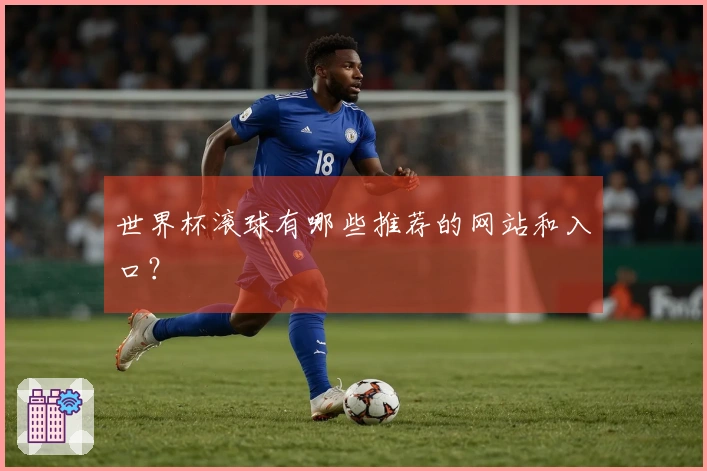 世界杯滚球有哪些推荐的网站和入口？