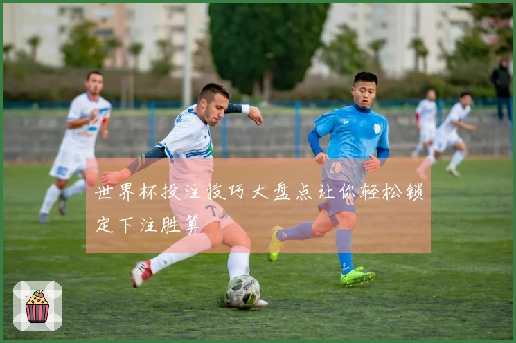 世界杯投注技巧大盘点让你轻松锁定下注胜算