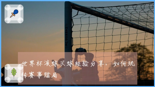 世界杯滚球买球经验分享，如何玩转赛事赌局