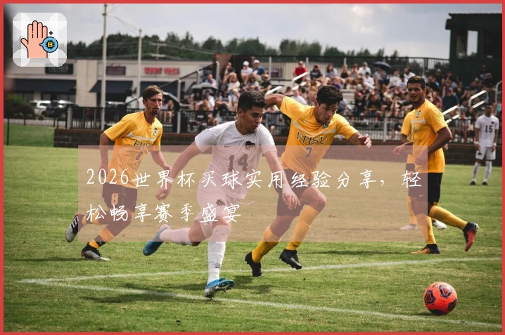 2026世界杯买球实用经验分享，轻松畅享赛季盛宴
